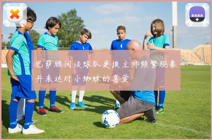 巴萨顾问谈球队更换主帅频繁现象并表达对小蜘蛛的喜爱