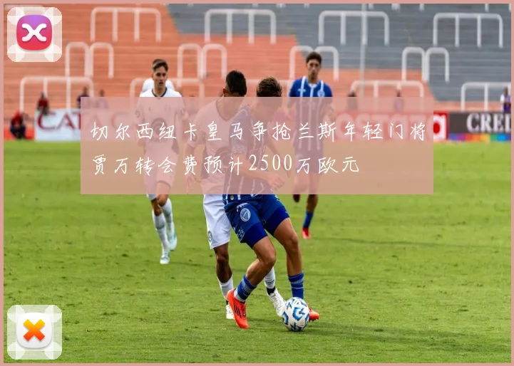 切尔西纽卡皇马争抢兰斯年轻门将贾万转会费预计2500万欧元