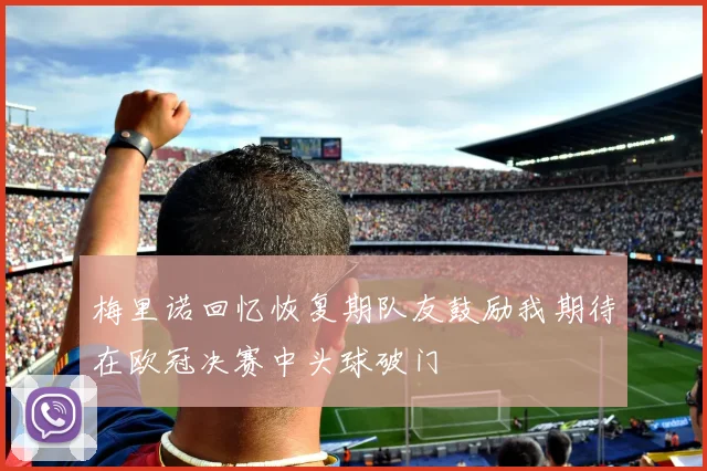 梅里诺回忆恢复期队友鼓励我期待在欧冠决赛中头球破门