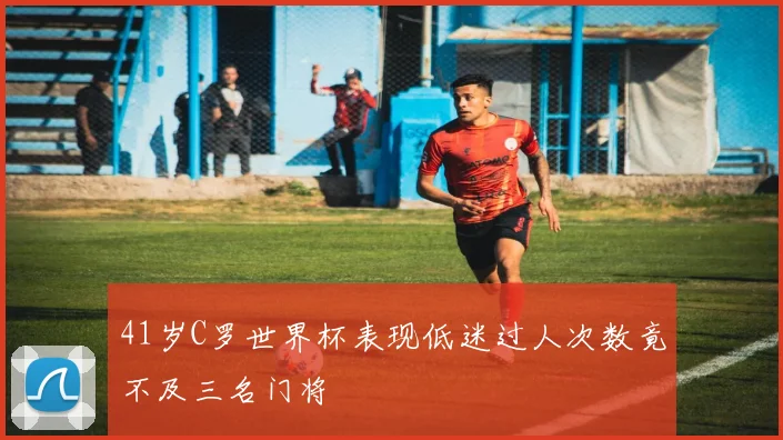 41岁C罗世界杯表现低迷过人次数竟不及三名门将