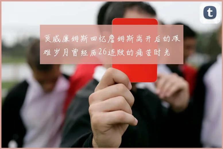莫威廉姆斯回忆詹姆斯离开后的艰难岁月曾经历26连败的痛苦时光
