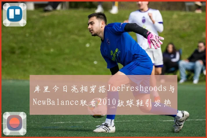 库里今日亮相穿搭JoeFreshgoods与NewBalance联名2010款球鞋引发热议