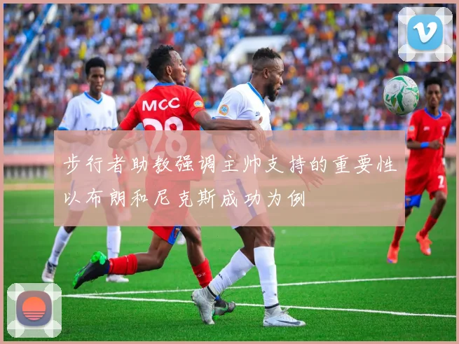 步行者助教强调主帅支持的重要性以布朗和尼克斯成功为例