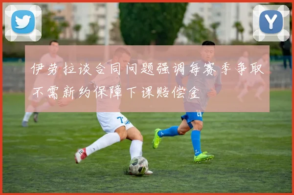伊劳拉谈合同问题强调每赛季争取不需新约保障下课赔偿金