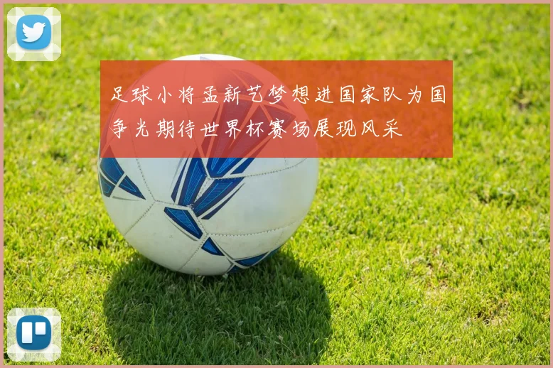 足球小将孟新艺梦想进国家队为国争光期待世界杯赛场展现风采