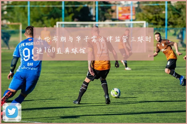 杰伦布朗与华子需法律监管三球时速160直奔球馆