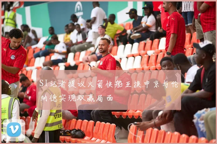 SI记者提议火箭快船互换申京与伦纳德实现双赢局面