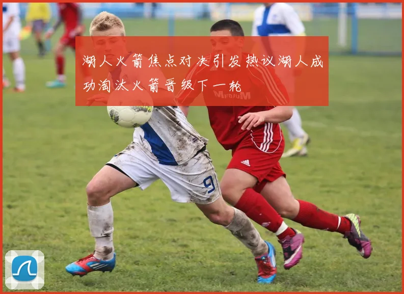 湖人火箭焦点对决引发热议湖人成功淘汰火箭晋级下一轮