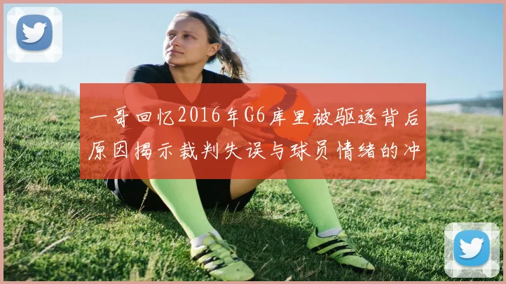一哥回忆2016年G6库里被驱逐背后原因揭示裁判失误与球员情绪的冲突