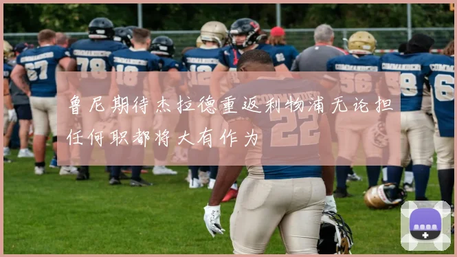 鲁尼期待杰拉德重返利物浦无论担任何职都将大有作为