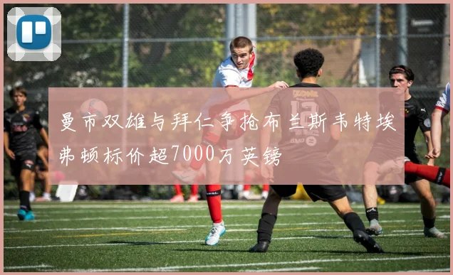 曼市双雄与拜仁争抢布兰斯韦特埃弗顿标价超7000万英镑
