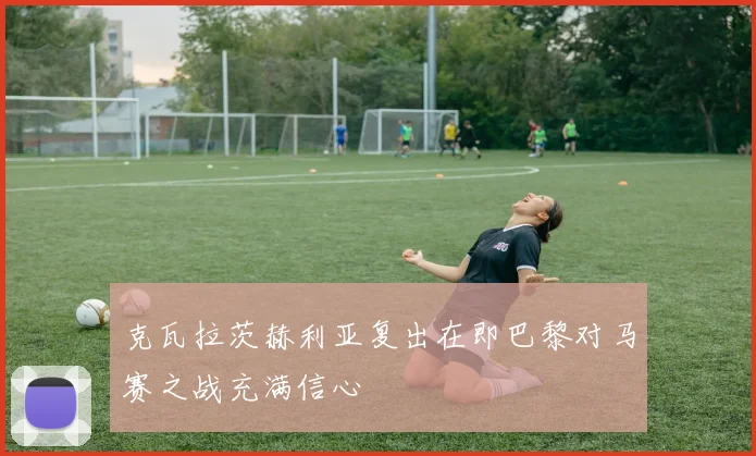 克瓦拉茨赫利亚复出在即巴黎对马赛之战充满信心