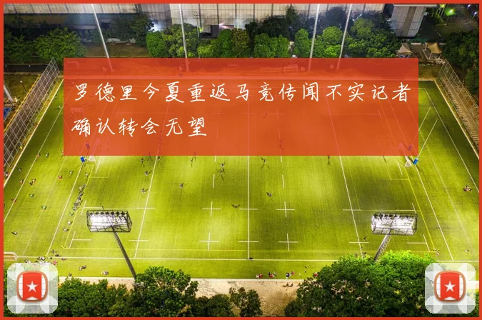 罗德里今夏重返马竞传闻不实记者确认转会无望