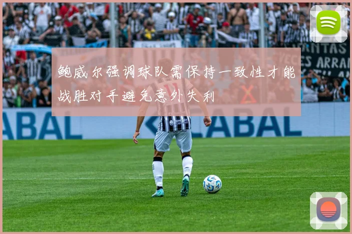 鲍威尔强调球队需保持一致性才能战胜对手避免意外失利