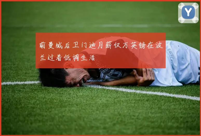 前曼城后卫门迪月薪仅万英镑在波兰过着低调生活