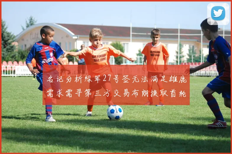 名记分析绿军27号签无法满足雄鹿需求需寻第三方交易布朗换取首轮签