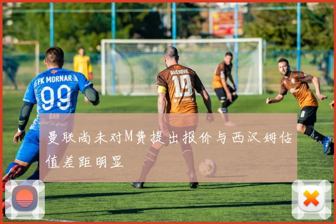 曼联尚未对M费提出报价与西汉姆估值差距明显