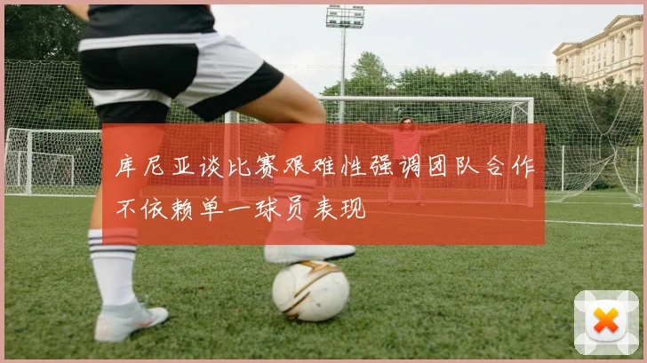 库尼亚谈比赛艰难性强调团队合作不依赖单一球员表现