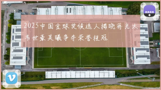 2025中国金球奖候选人揭晓蒋光太韦世豪吴曦争夺荣誉桂冠