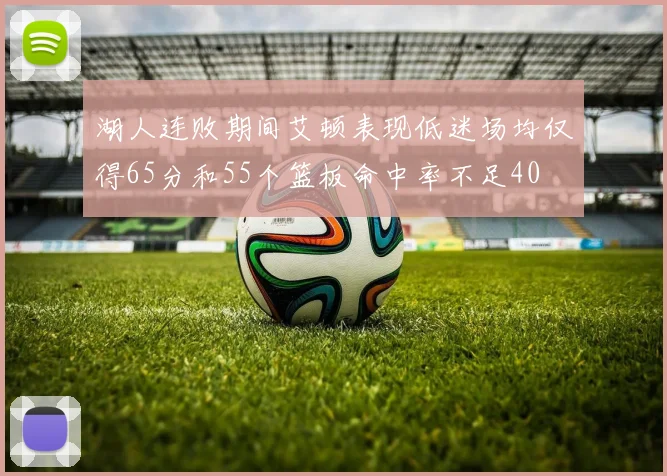 湖人连败期间艾顿表现低迷场均仅得65分和55个篮板命中率不足40