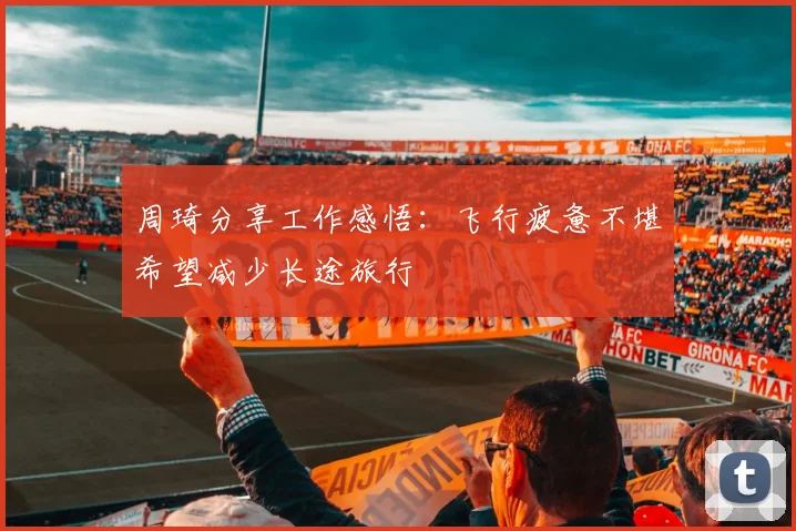周琦分享工作感悟：飞行疲惫不堪希望减少长途旅行