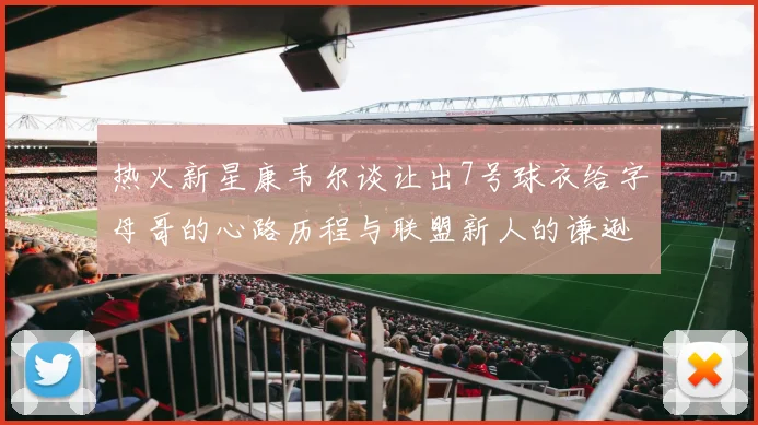 热火新星康韦尔谈让出7号球衣给字母哥的心路历程与联盟新人的谦逊态度