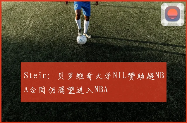 Stein：贝罗维奇大学NIL赞助超NBA合同仍渴望进入NBA