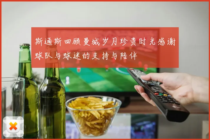 斯通斯回顾曼城岁月珍贵时光感谢球队与球迷的支持与陪伴