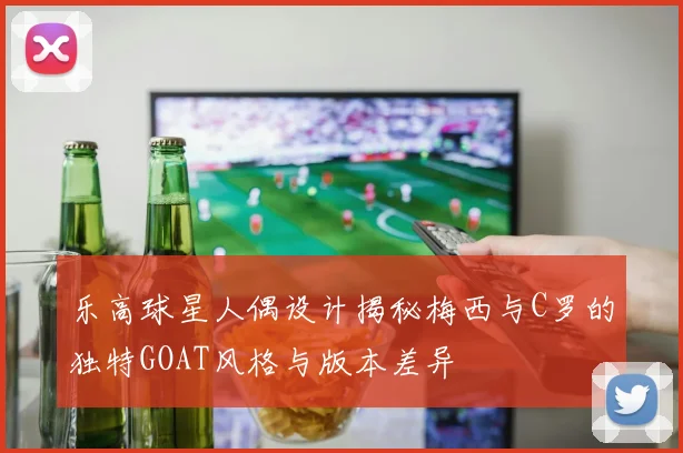乐高球星人偶设计揭秘梅西与C罗的独特GOAT风格与版本差异