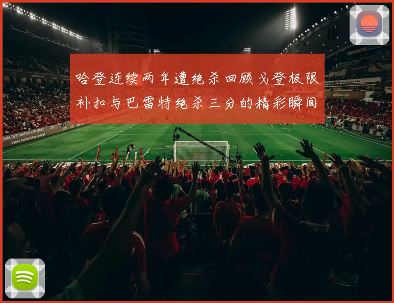 哈登连续两年遭绝杀回顾戈登极限补扣与巴雷特绝杀三分的精彩瞬间