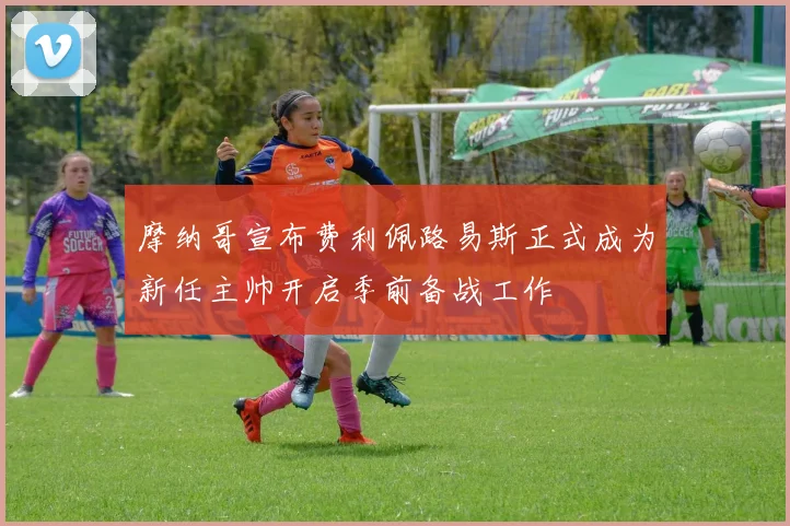 摩纳哥宣布费利佩路易斯正式成为新任主帅开启季前备战工作