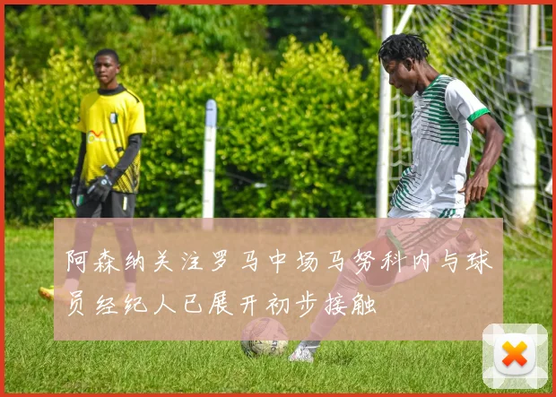 阿森纳关注罗马中场马努科内与球员经纪人已展开初步接触