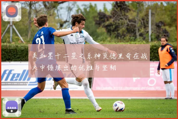 美加墨十二星之乐神莫德里奇在战火中锤炼出的优雅与坚韧
