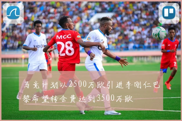 马竞计划以2500万欧引进李刚仁巴黎希望转会费达到3500万欧